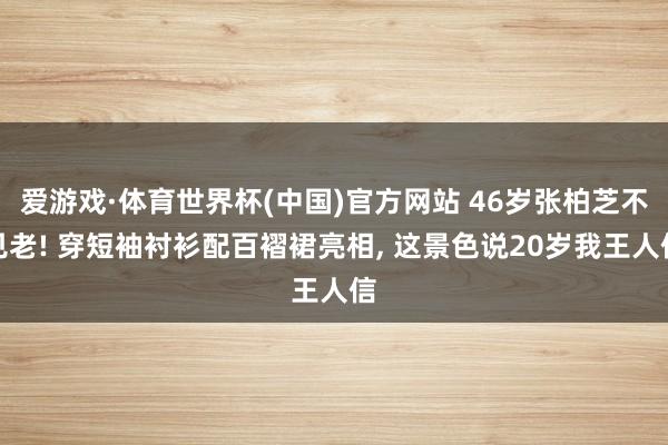 爱游戏·体育世界杯(中国)官方网站 46岁张柏芝不见老! 穿短袖衬衫配百褶裙亮相, 这景色说20岁我王人信