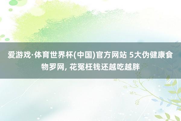 爱游戏·体育世界杯(中国)官方网站 5大伪健康食物罗网, 花冤枉钱还越吃越胖