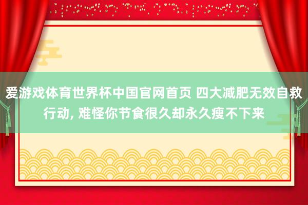爱游戏体育世界杯中国官网首页 四大减肥无效自救行动， 难怪你节食很久却永久瘦不下来