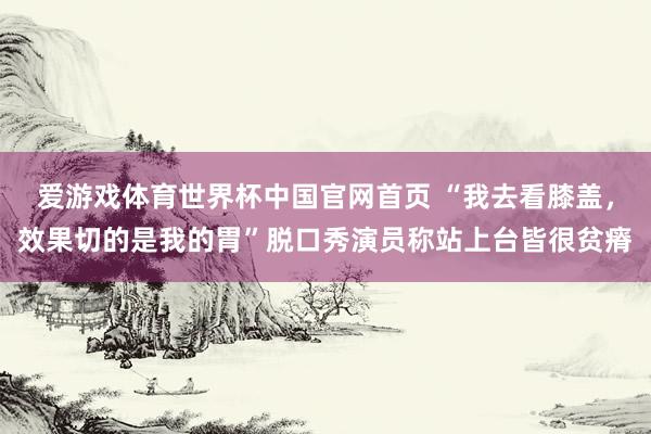 爱游戏体育世界杯中国官网首页 “我去看膝盖,效果切的是我的胃”脱口秀演员称站上台皆很贫瘠