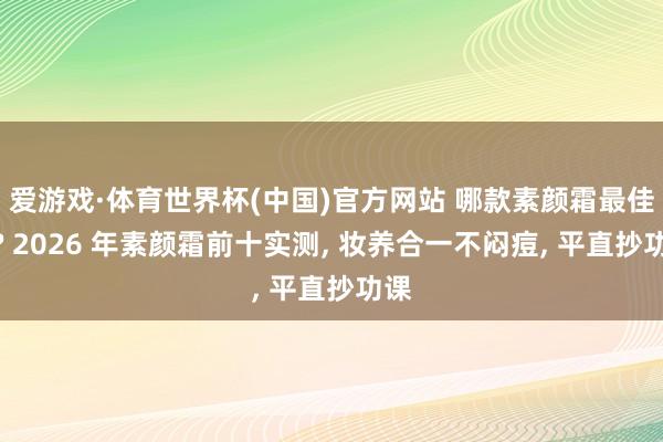爱游戏·体育世界杯(中国)官方网站 哪款素颜霜最佳用? 2026 年素颜霜前十实测, 妆养合一不闷痘, 平直抄功课