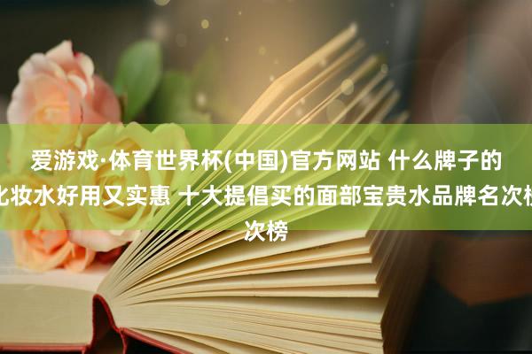 爱游戏·体育世界杯(中国)官方网站 什么牌子的化妆水好用又实惠 十大提倡买的面部宝贵水品牌名次榜