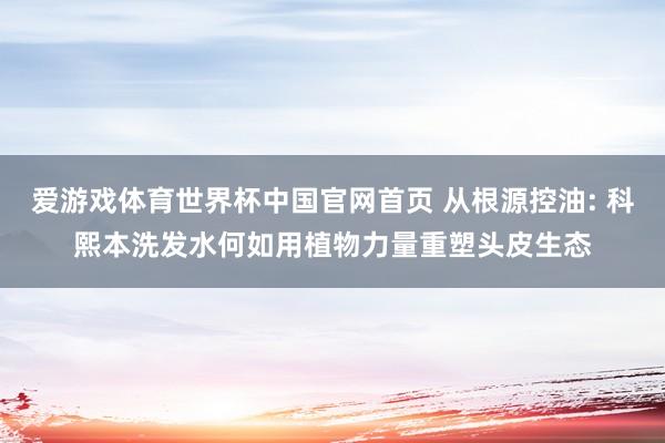 爱游戏体育世界杯中国官网首页 从根源控油: 科熙本洗发水何如用植物力量重塑头皮生态