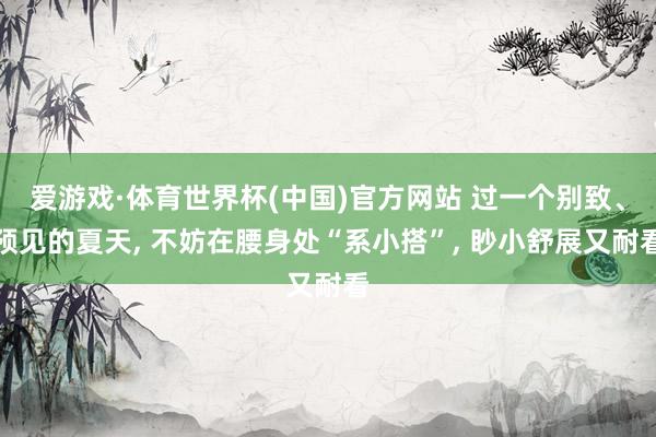 爱游戏·体育世界杯(中国)官方网站 过一个别致、预见的夏天, 不妨在腰身处“系小搭”, 眇小舒展又耐看