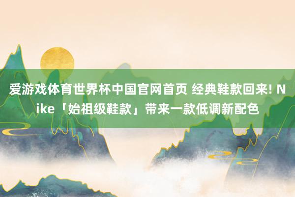 爱游戏体育世界杯中国官网首页 经典鞋款回来! Nike「始祖级鞋款」带来一款低调新配色