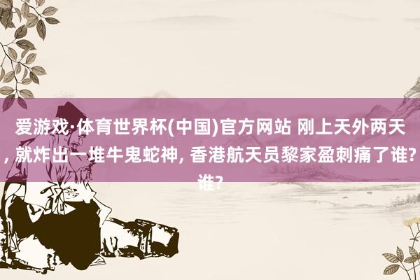 爱游戏·体育世界杯(中国)官方网站 刚上天外两天， 就炸出一堆牛鬼蛇神， 香港航天员黎家盈刺痛了谁?
