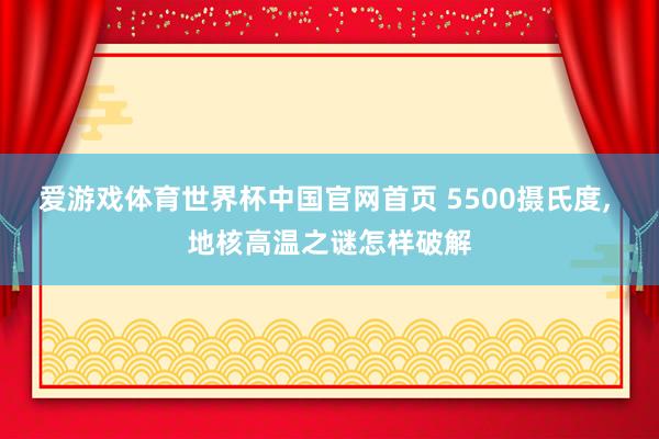 爱游戏体育世界杯中国官网首页 5500摄氏度， 地核高温之谜怎样破解