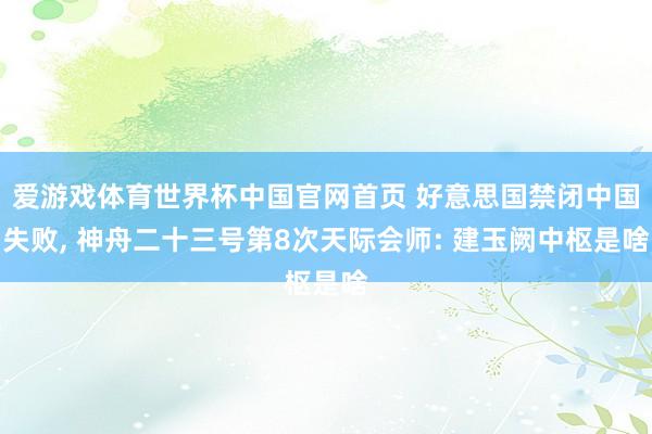爱游戏体育世界杯中国官网首页 好意思国禁闭中国失败， 神舟二十三号第8次天际会师: 建玉阙中枢是啥