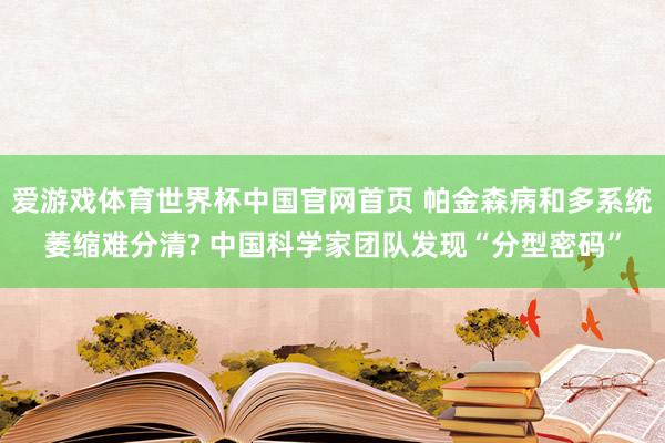 爱游戏体育世界杯中国官网首页 帕金森病和多系统萎缩难分清? 中国科学家团队发现“分型密码”