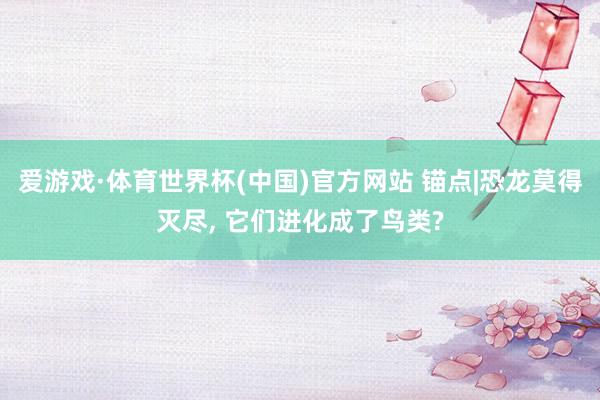 爱游戏·体育世界杯(中国)官方网站 锚点|恐龙莫得灭尽, 它们进化成了鸟类?