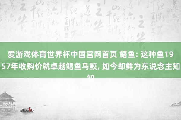 爱游戏体育世界杯中国官网首页 鯃鱼: 这种鱼1957年收购价就卓越鲳鱼马鲛， 如今却鲜为东说念主知