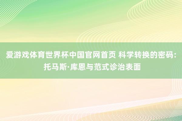 爱游戏体育世界杯中国官网首页 科学转换的密码: 托马斯·库恩与范式诊治表面
