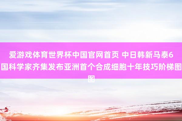 爱游戏体育世界杯中国官网首页 中日韩新马泰6国科学家齐集发布亚洲首个合成细胞十年技巧阶梯图