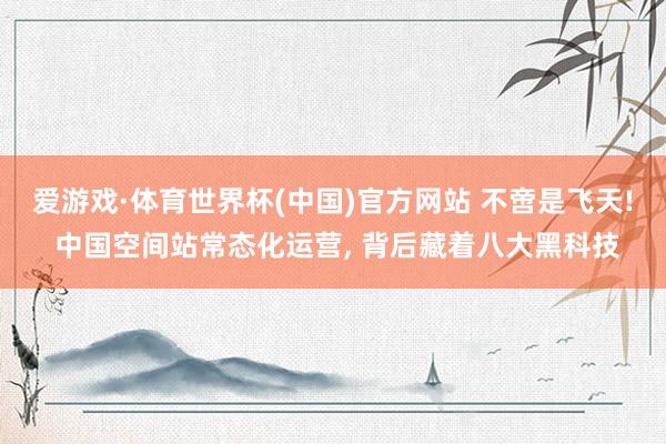 爱游戏·体育世界杯(中国)官方网站 不啻是飞天! 中国空间站常态化运营, 背后藏着八大黑科技