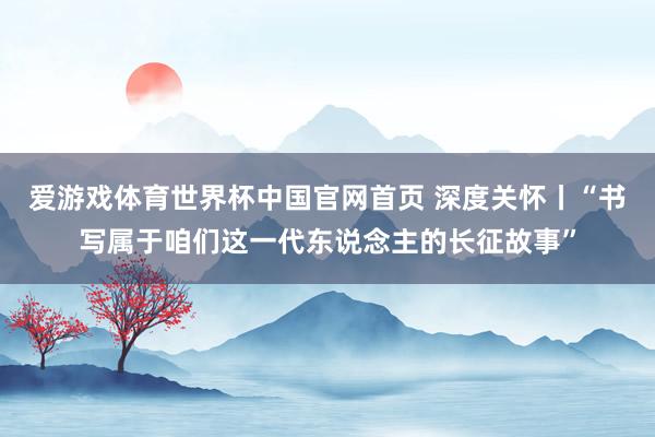 爱游戏体育世界杯中国官网首页 深度关怀丨“书写属于咱们这一代东说念主的长征故事”