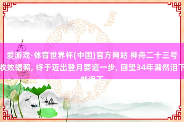 爱游戏·体育世界杯(中国)官方网站 神舟二十三号收效辐照, 终于迈出登月要道一步, 回望34年潸然泪下