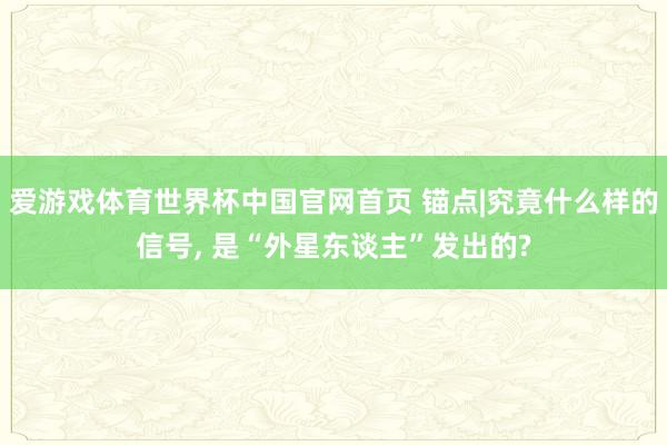 爱游戏体育世界杯中国官网首页 锚点|究竟什么样的信号, 是“外星东谈主”发出的?