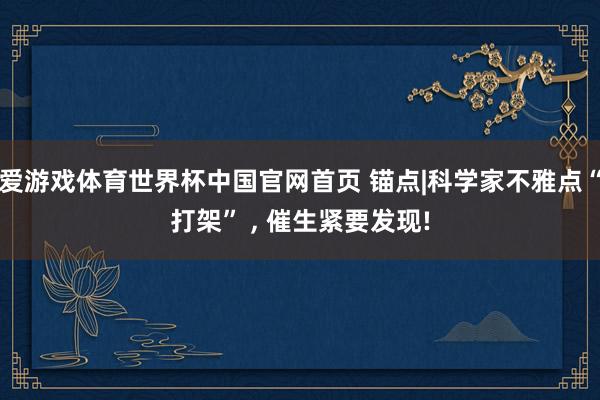 爱游戏体育世界杯中国官网首页 锚点|科学家不雅点“打架” , 催生紧要发现!