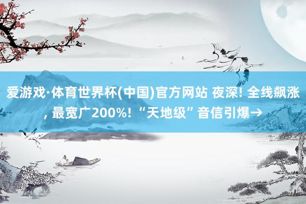 爱游戏·体育世界杯(中国)官方网站 夜深! 全线飙涨, 最宽广200%! “天地级”音信引爆→