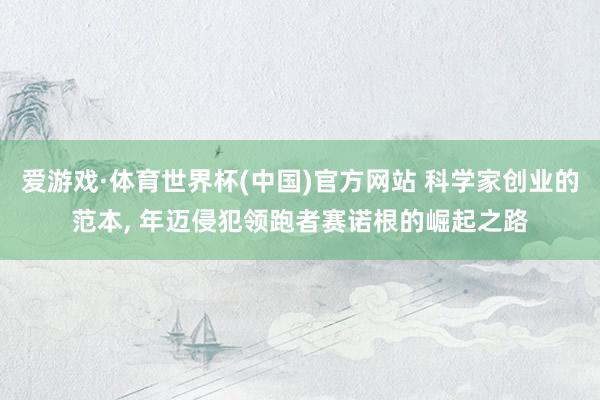 爱游戏·体育世界杯(中国)官方网站 科学家创业的范本, 年迈侵犯领跑者赛诺根的崛起之路