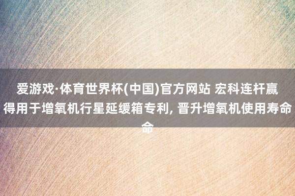 爱游戏·体育世界杯(中国)官方网站 宏科连杆赢得用于增氧机行星延缓箱专利, 晋升增氧机使用寿命