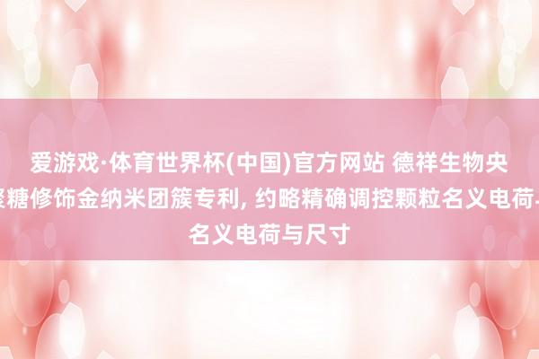 爱游戏·体育世界杯(中国)官方网站 德祥生物央求壳聚糖修饰金纳米团簇专利, 约略精确调控颗粒名义电荷与尺寸