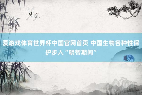 爱游戏体育世界杯中国官网首页 中国生物各种性保护步入“明智期间”