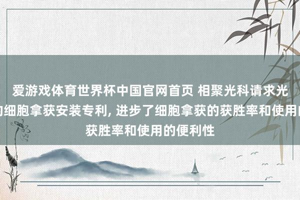 爱游戏体育世界杯中国官网首页 相聚光科请求光磁双驱的细胞拿获安装专利, 进步了细胞拿获的获胜率和使用的便利性