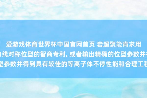 爱游戏体育世界杯中国官网首页 岩超聚能肯求用于优化仿星器准等磁力线对称位型的智商专利, 或者输出精确的位型参数并得到具有较佳的等离子体不停性能和合理工程参数的仿星器位型