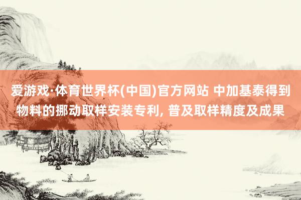 爱游戏·体育世界杯(中国)官方网站 中加基泰得到物料的挪动取样安装专利, 普及取样精度及成果