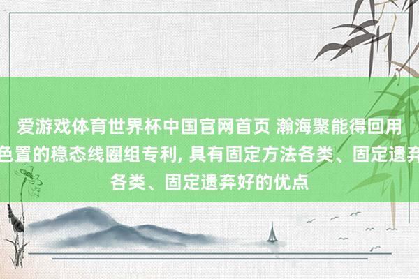 爱游戏体育世界杯中国官网首页 瀚海聚能得回用于核聚角色置的稳态线圈组专利, 具有固定方法各类、固定遗弃好的优点