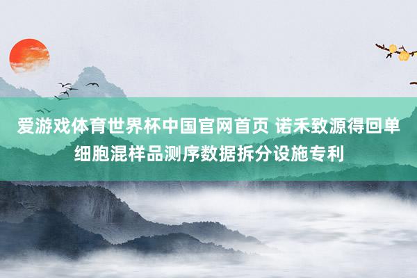 爱游戏体育世界杯中国官网首页 诺禾致源得回单细胞混样品测序数据拆分设施专利