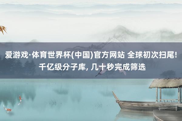 爱游戏·体育世界杯(中国)官方网站 全球初次扫尾! 千亿级分子库, 几十秒完成筛选