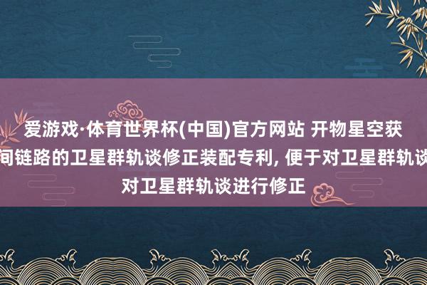 爱游戏·体育世界杯(中国)官方网站 开物星空获取基于星间链路的卫星群轨谈修正装配专利, 便于对卫星群轨谈进行修正