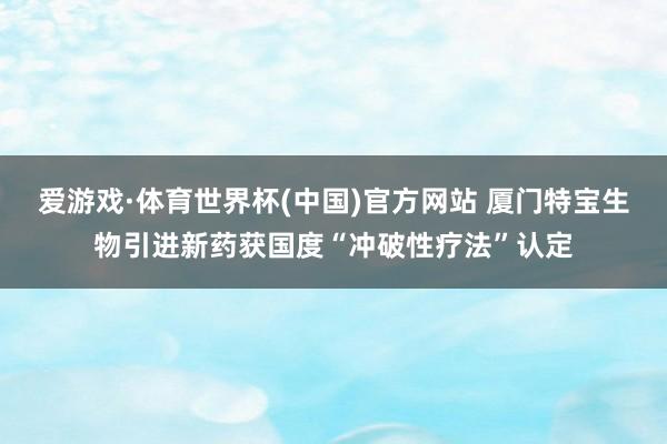 爱游戏·体育世界杯(中国)官方网站 厦门特宝生物引进新药获国度“冲破性疗法”认定
