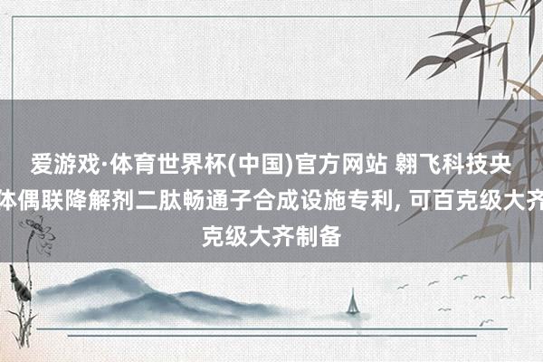 爱游戏·体育世界杯(中国)官方网站 翱飞科技央求抗体偶联降解剂二肽畅通子合成设施专利, 可百克级大齐制备