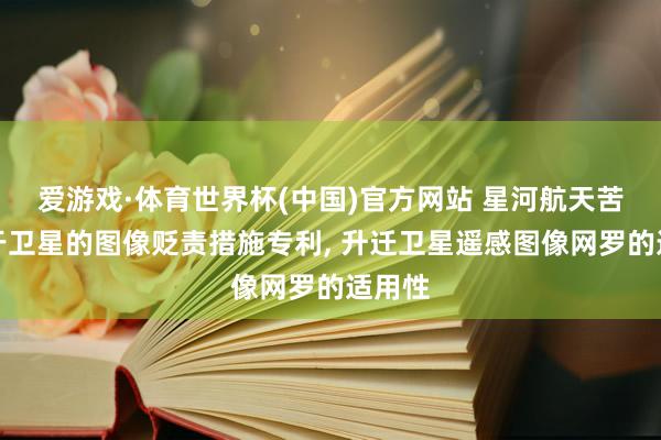 爱游戏·体育世界杯(中国)官方网站 星河航天苦求基于卫星的图像贬责措施专利, 升迁卫星遥感图像网罗的适用性