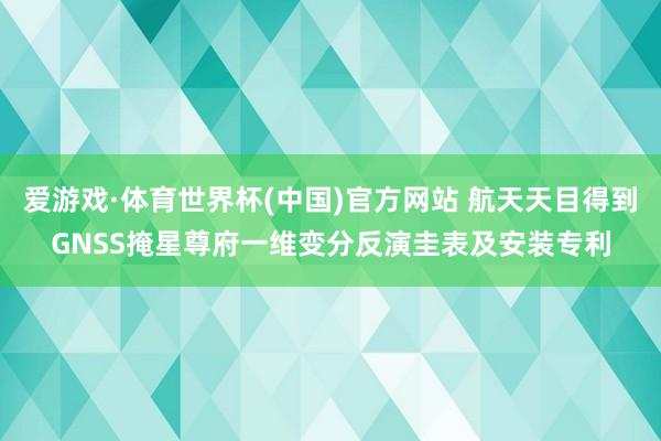 爱游戏·体育世界杯(中国)官方网站 航天天目得到GNSS掩星尊府一维变分反演圭表及安装专利