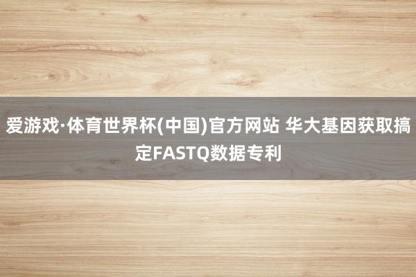 爱游戏·体育世界杯(中国)官方网站 华大基因获取搞定FASTQ数据专利