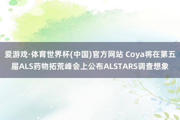 爱游戏·体育世界杯(中国)官方网站 Coya将在第五届ALS药物拓荒峰会上公布ALSTARS调查想象