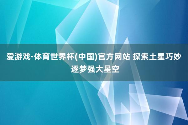 爱游戏·体育世界杯(中国)官方网站 探索土星巧妙 逐梦强大星空