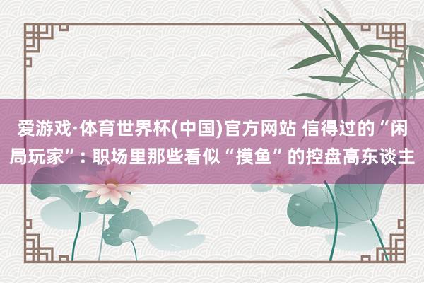 爱游戏·体育世界杯(中国)官方网站 信得过的“闲局玩家”: 职场里那些看似“摸鱼”的控盘高东谈主
