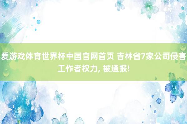 爱游戏体育世界杯中国官网首页 吉林省7家公司侵害工作者权力, 被通报!
