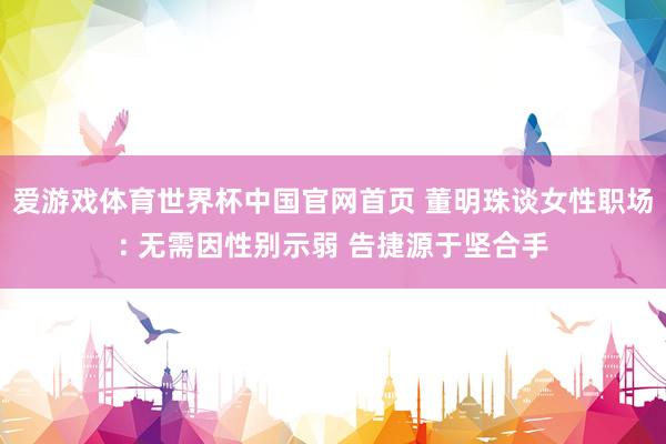 爱游戏体育世界杯中国官网首页 董明珠谈女性职场: 无需因性别示弱 告捷源于坚合手
