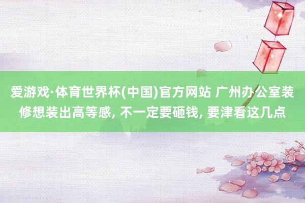 爱游戏·体育世界杯(中国)官方网站 广州办公室装修想装出高等感, 不一定要砸钱, 要津看这几点