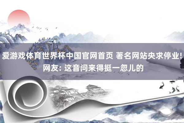爱游戏体育世界杯中国官网首页 著名网站央求停业! 网友: 这音问来得挺一忽儿的