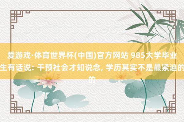 爱游戏·体育世界杯(中国)官方网站 985大学毕业生有话说: 干预社会才知说念， 学历其实不是最紧迫的