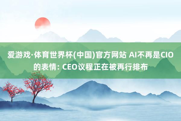 爱游戏·体育世界杯(中国)官方网站 AI不再是CIO的表情: CEO议程正在被再行排布