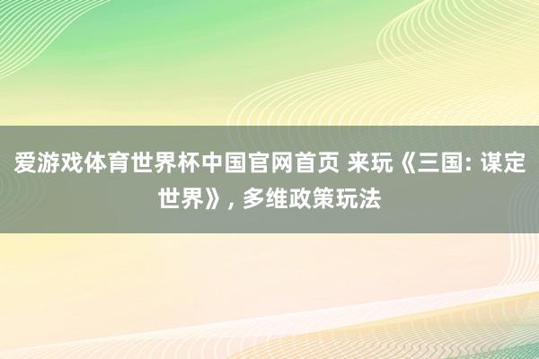 爱游戏体育世界杯中国官网首页 来玩《三国: 谋定世界》, 多维政策玩法