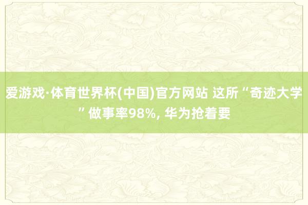 爱游戏·体育世界杯(中国)官方网站 这所“奇迹大学”做事率98%， 华为抢着要